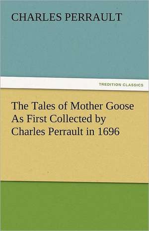 The Tales of Mother Goose as First Collected by Charles Perrault in 1696: The Central Man of All the World a Course of Lectures Delivered Before the Student Body of the New York State Colleg de Charles Perrault