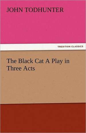 The Black Cat a Play in Three Acts: The Central Man of All the World a Course of Lectures Delivered Before the Student Body of the New York State Colleg de John Todhunter