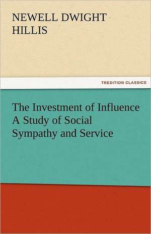 The Investment of Influence a Study of Social Sympathy and Service: The Central Man of All the World a Course of Lectures Delivered Before the Student Body of the New York State Colleg de Newell Dwight Hillis