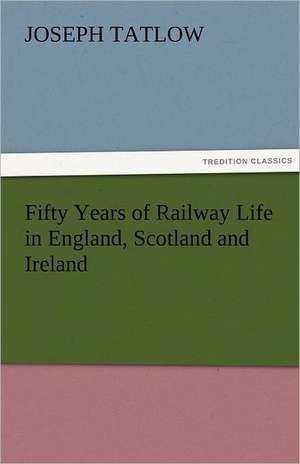 Fifty Years of Railway Life in England, Scotland and Ireland de Joseph Tatlow