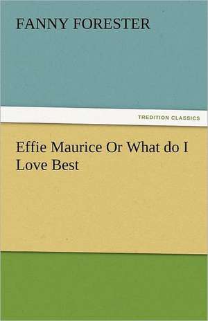 Effie Maurice or What Do I Love Best: The Central Man of All the World a Course of Lectures Delivered Before the Student Body of the New York State Colleg de Fanny Forester