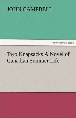 Two Knapsacks a Novel of Canadian Summer Life: New-England Sunday Gleanings Chiefly from Old Newspapers of Boston and Salem, Massachusetts de John Campbell