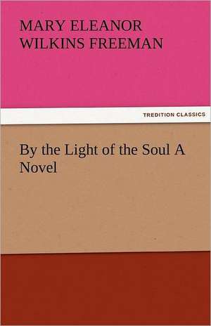 By the Light of the Soul a Novel: New-England Sunday Gleanings Chiefly from Old Newspapers of Boston and Salem, Massachusetts de Mary Eleanor Wilkins Freeman