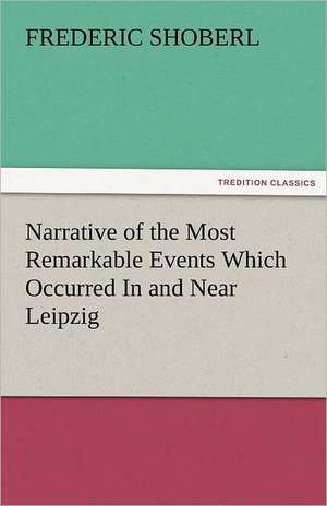 Narrative of the Most Remarkable Events Which Occurred in and Near Leipzig Immediately Before, During, and Subsequent To, the Sanguinary Series of Eng: New-England Sunday Gleanings Chiefly from Old Newspapers of Boston and Salem, Massachusetts de Frederic Shoberl