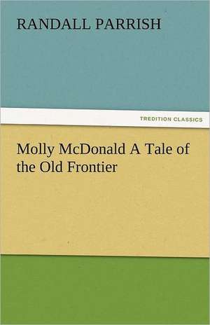 Molly McDonald a Tale of the Old Frontier: New-England Sunday Gleanings Chiefly from Old Newspapers of Boston and Salem, Massachusetts de Randall Parrish