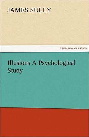 Illusions a Psychological Study: New-England Sunday Gleanings Chiefly from Old Newspapers of Boston and Salem, Massachusetts de James Sully