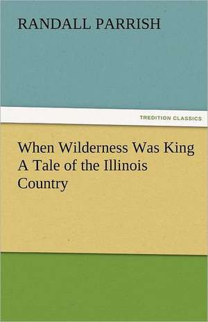 When Wilderness Was King a Tale of the Illinois Country: New-England Sunday Gleanings Chiefly from Old Newspapers of Boston and Salem, Massachusetts de Randall Parrish