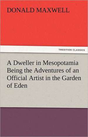 A Dweller in Mesopotamia Being the Adventures of an Official Artist in the Garden of Eden de Donald Maxwell