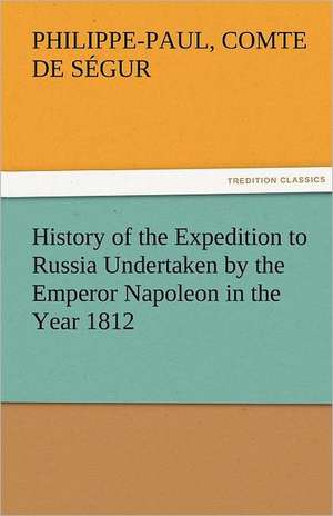 History of the Expedition to Russia Undertaken by the Emperor Napoleon in the Year 1812 de Comte de Philippe-Paul Ségur