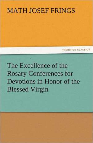 The Excellence of the Rosary Conferences for Devotions in Honor of the Blessed Virgin de Math Josef Frings