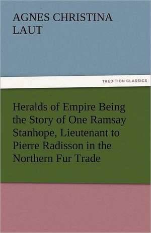 Heralds of Empire Being the Story of One Ramsay Stanhope, Lieutenant to Pierre Radisson in the Northern Fur Trade de Agnes C. (Agnes Christina) Laut