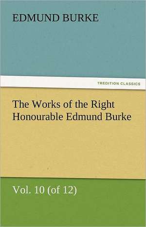 The Works of the Right Honourable Edmund Burke, Vol. 10 (of 12) de Edmund Burke