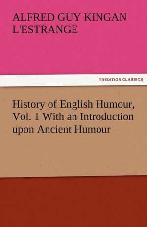 History of English Humour, Vol. 1 with an Introduction Upon Ancient Humour: Radisson, La Verendrye, Lewis and C de Alfred Guy Kingan L'Estrange