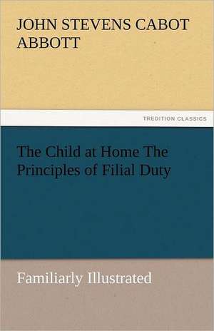 The Child at Home the Principles of Filial Duty, Familiarly Illustrated: Radisson, La Verendrye, Lewis and C de John S. C. (John Stevens Cabot) Abbott