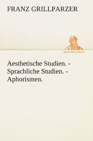 Aesthetische Studien. - Sprachliche Studien. - Aphorismen. de Franz Grillparzer