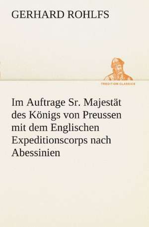 Im Auftrage Sr. Majestat Des Konigs Von Preussen Mit Dem Englischen Expeditionscorps Nach Abessinien: Wir Framleute de Gerhard Rohlfs