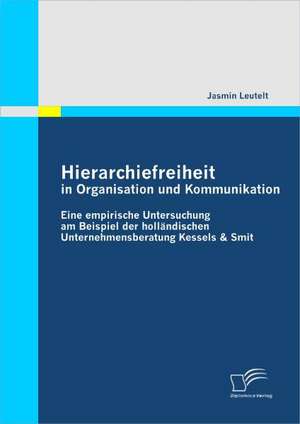 Hierarchiefreiheit in Organisation Und Kommunikation: Eine Empirische Untersuchung Am Beispiel Der Holl Ndischen Unternehmensberatung Kessels & Smit de Jasmin Leutelt