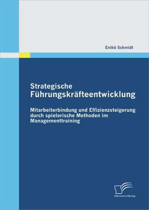 Strategische F Hrungskr Fteentwicklung: Mitarbeiterbindung Und Effizienzsteigerung Durch Spielerische Methoden Im Managementtraining de Enikö Schmidt