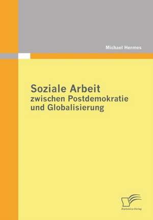 Soziale Arbeit Zwischen Postdemokratie Und Globalisierung: Ihre Wirkung Auf Das Verhalten Potenzieller Neukunden de Michael Hermes