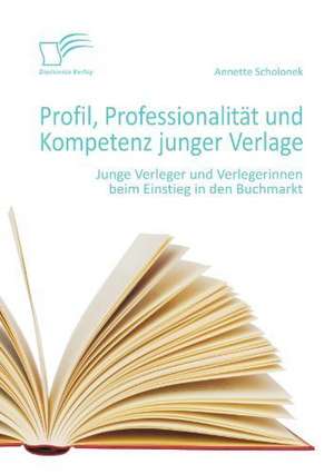 Profil, Professionalitat Und Kompetenz Junger Verlage: Junge Verleger Und Verlegerinnen Beim Einstieg in Den Buchmarkt de Annette Scholonek