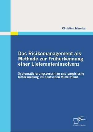 Das Risikomanagement ALS Methode Zur Fruherkennung Einer Lieferanteninsolvenz: Systematisierungsvorschlag Und Empirische Untersuchung Im Deutschen Mit de Christian Mannke