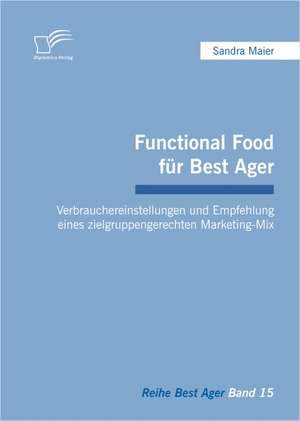 Functional Food Fur Best Ager: Verbrauchereinstellungen Und Empfehlung Eines Zielgruppengerechten Marketing-Mix de Sandra Maier