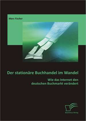 Der Stationare Buchhandel Im Wandel: Wie Das Internet Den Deutschen Buchmarkt Verandert de Marc Fischer