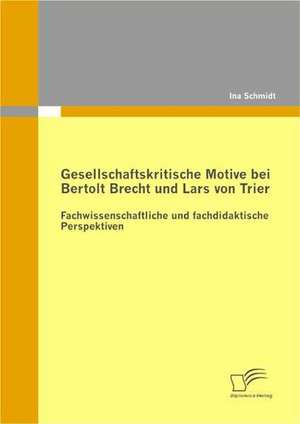 Gesellschaftskritische Motive Bei Bertolt Brecht Und Lars Von Trier: Fachwissenschaftliche Und Fachdidaktische Perspektiven de Ina Schmidt