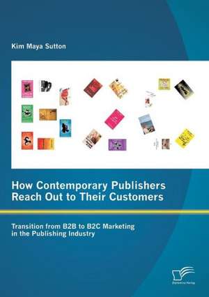 How Contemporary Publishers Reach Out to Their Customers: Transition from B2B to B2c Marketing in the Publishing Industry de Kim Maya Sutton