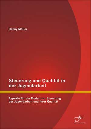 Steuerung Und Qualitat in Der Jugendarbeit: Aspekte Fur Ein Modell Zur Steuerung Der Jugendarbeit Und Ihrer Qualitat de Denny Möller