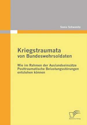 Kriegstraumata Von Bundeswehrsoldaten: Wie Im Rahmen Der Auslandseinsatze Posttraumatische Belastungsstorungen Entstehen Konnen de Sonia Schwanitz