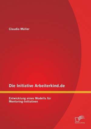 Die Initiative Arbeiterkind.de: Entwicklung Eines Modells Fur Mentoring-Initiativen de Claudia Müller