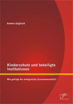 Kinderschutz Und Beteiligte Institutionen: Wie Gelingt Die Erfolgreiche Zusammenarbeit? de Andrea Englisch