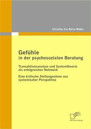 Gefuhle in Der Psychosozialen Beratung: Transaktionsanalyse Und Systemtheorie ALS Erfolgreiches Netzwerk de Christina Eva Maria Weber