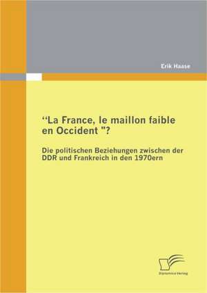 "La France, Le Maillon Faible En Occident?" Die Politischen Beziehungen Zwischen Der Ddr Und Frankreich in Den 1970er Jahren: Der Virtuelle Raum ALS Vehikel Realer Gewalt de Erik Haase