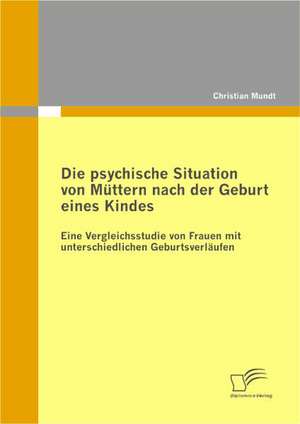 Die Psychische Situation Von Muttern Nach Der Geburt Eines Kindes: Eine Vergleichsstudie Von Frauen Mit Unterschiedlichen Geburtsverlaufen de Christian Mundt