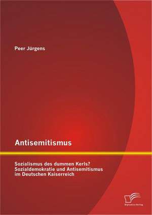 Antisemitismus: Sozialismus Des Dummen Kerls? Sozialdemokratie Und Antisemitismus Im Deutschen Kaiserreich de Peer Jürgens