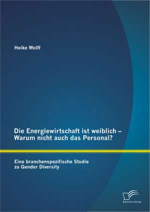 Die Energiewirtschaft Ist Weiblich - Warum Nicht Auch Das Personal? Eine Branchenspezifische Studie Zu Gender Diversity: B Rsenwissen Fur Einsteiger Und Fortgeschrittene de Heike Wolff