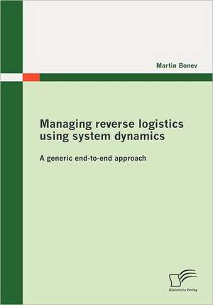 Managing Reverse Logistics Using System Dynamics: A Generic End-To-End Approach de Martin Bonev