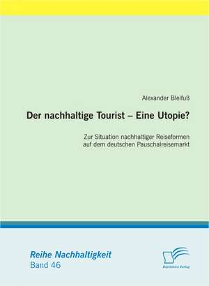 Der Nachhaltige Tourist - Eine Utopie? Zur Situation Nachhaltiger Reiseformen Auf Dem Deutschen Pauschalreisemarkt: Grundlagen Und Potenzial in Deutschland de Alexander Bleifuß