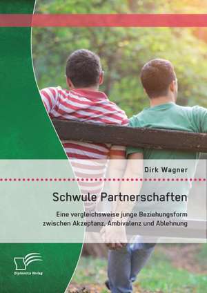 Schwule Partnerschaften: Eine Vergleichsweise Junge Beziehungsform Zwischen Akzeptanz, Ambivalenz Und Ablehnung de Dirk Wagner