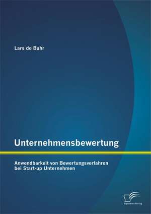 Unternehmensbewertung: Anwendbarkeit Von Bewertungsverfahren Bei Start-Up Unternehmen de Lars de Buhr