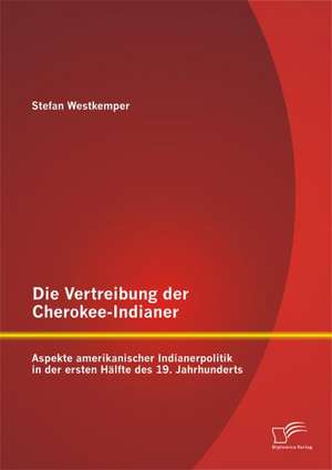 Die Vertreibung Der Cherokee-Indianer: Aspekte Amerikanischer Indianerpolitik in Der Ersten Halfte Des 19. Jahrhunderts de Stefan Westkemper