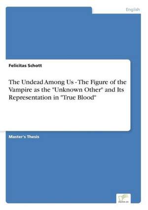 The Undead Among Us - The Figure of the Vampire as the "Unknown Other" and Its Representation in "True Blood" de Felicitas Schott