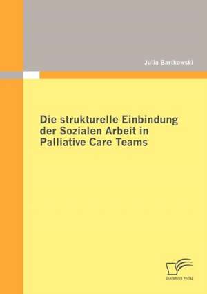 Die Strukturelle Einbindung Der Sozialen Arbeit in Palliative Care Teams: Wie Lassen Sich Langfristig Werte Schaffen? de Julia Bartkowski