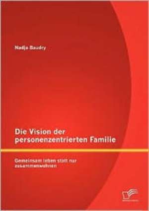 Die Vision Der Personenzentrierten Familie: Gemeinsam Leben Statt Nur Zusammenwohnen de Nadja Baudry