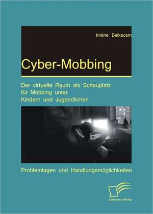 Cyber-Mobbing: Der Virtuelle Raum ALS Schauplatz Fur Mobbing Unter Kindern Und Jugendlichen de Imène Belkacem