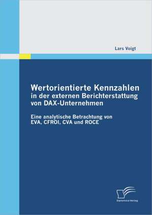 Wertorientierte Kennzahlen in Der Externen Berichterstattung Von Dax-Unternehmen: Eine Analytische Betrachtung Von Eva, Cfroi, Cva Und Roce de Lars Voigt