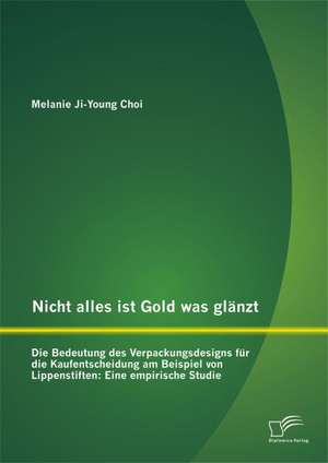 Nicht Alles Ist Gold Was Glanzt - Die Bedeutung Des Verpackungsdesigns Fur Die Kaufentscheidung Am Beispiel Von Lippenstiften: Eine Empirische Studie de Melanie Ji-Young Choi