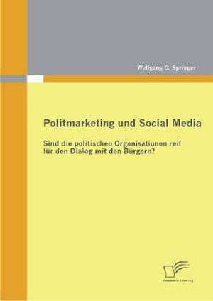 Politmarketing Und Social Media: Sind Die Politischen Organisationen Reif Fur Den Dialog Mit Den B Rgern? de Wolfgang O. Springer